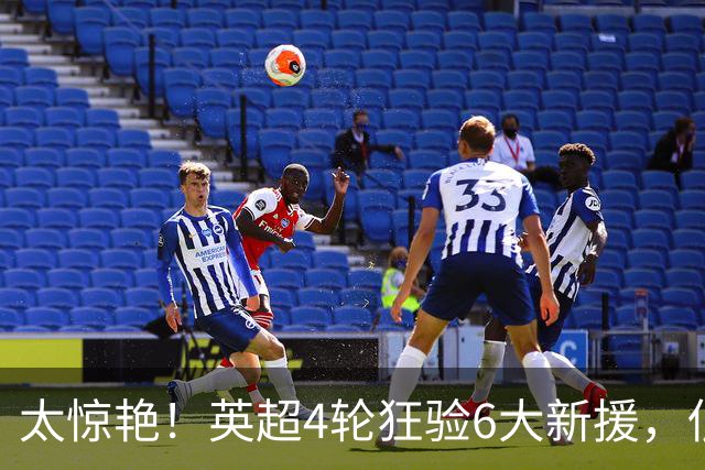 太惊艳！英超4轮狂验6大新援，低价捡宝碾压亿元身价谁更值？